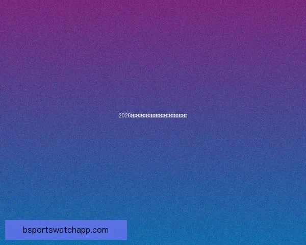 2026世界杯冠军热门球队预测分析各队实力及夺冠前景